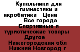 Купальники для гимнастики и акробатики › Цена ­ 1 500 - Все города Спортивные и туристические товары » Другое   . Нижегородская обл.,Нижний Новгород г.